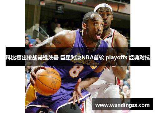 科比复出挑战诺维茨基 巨星对决NBA首轮 playoffs 经典对抗
