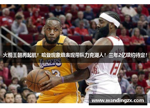 火箭王朝再起航！哈登现象级表现带队力克湖人！三年2亿续约待定！