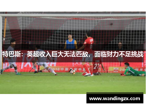 特巴斯：英超收入巨大无法匹敌，面临财力不足挑战